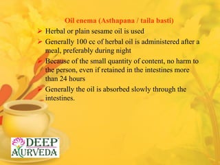 Oil enema (Asthapana / taila basti)
 Herbal or plain sesame oil is used
 Generally 100 cc of herbal oil is administered ...