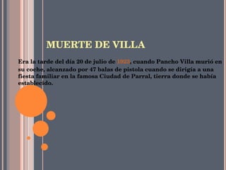 MUERTE DE VILLA Era la tarde del día 20 de julio de  1923 , cuando Pancho Villa murió en su coche, alcanzado por 47 balas de pistola cuando se dirigía a una fiesta familiar en la famosa Ciudad de Parral, tierra donde se había establecido. 