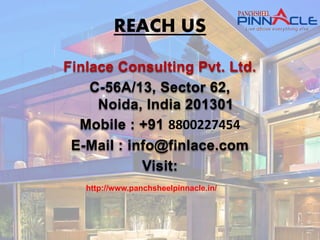 REACH US
Finlace Consulting Pvt. Ltd.
C-56A/13, Sector 62,
Noida, India 201301
Mobile : +91 8800227454
E-Mail : info@finlace.com
Visit:
http://www.panchsheelpinnacle.in/
 