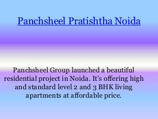 Panchsheel Pratishtha Noida
Panchsheel Group launched a beautiful
residential project in Noida. It’s offering high
and standard level 2 and 3 BHK living
apartments at affordable price.
 