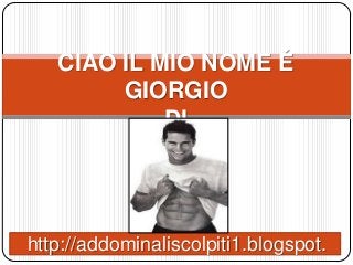 CIAO IL MIO NOME É
GIORGIO
DI
http://addominaliscolpiti1.blogspot.
 