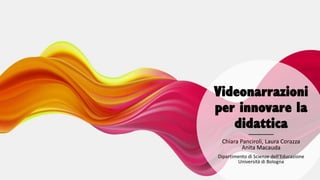Videonarrazioni
per innovare la
didattica
Chiara Panciroli, Laura Corazza
Anita Macauda
Dipartimento di Scienze dell’Educazione
Università di Bologna
 