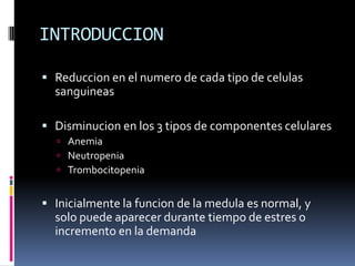 INTRODUCCION

 Reduccion en el numero de cada tipo de celulas
  sanguineas

 Disminucion en los 3 tipos de componentes c...