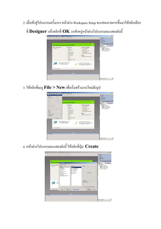 2. เมื่อเขาสูโปรแกรมครั้งแรก หนาตาง Workspace Setup จะแสดงรายการขึ้นมาใหคลิกเลือก
  ที่ Designer แลวคลิกที่ OK รอสักครูหนาตางโปรแกรมจะแสดงดังนี้




3. ใหคลิกที่เมนู File > New เพื่อเริ่มสรางงานใหมดังรูป




4. หนาตางโปรแกรมจะแสดงดังนี้ ใหคลิกที่ปุม   Create
 