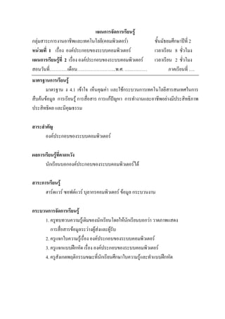 แผนการจัดการเรียนรู
กลุมสาระการงานอาชีพและเทคโนโลยี(คอมพิวเตอร)                ชั้นมัธยมศึกษาปท่ี 2
หนวยที่ 1 เรื่อง องคประกอบของระบบคอมพิวเตอร               เวลาเรียน 8 ชั่วโมง
แผนการเรียนรูที่ 2 เรื่อง องคประกอบของระบบคอมพิวเตอร      เวลาเรียน 2 ชั่วโมง
สอนวันที่…………เดือน……………………..พ.ศ. ……………                               ภาคเรียนที่ ….
มาตรฐานการเรียนรู
       มาตรฐาน ง 4.1 เขาใจ เห็นคุณคา และใชกระบวนการเทคโนโลยีสารสนเทศในการ
สืบคนขอมูล การเรียนรู การสื่อสาร การแกปญหา การทํางานและอาชีพอยางมีประสิทธิภาพ
ประสิทธิผล และมีคุณธรรม

สาระสําคัญ
       องคประกอบของระบบคอมพิวเตอร

ผลการเรียนรูที่คาดหวัง
      นักเรียนบอกองคประกอบของระบบคอมพิวเตอรได

สาระการเรียนรู
      ฮารดแวร ซอฟตแวร บุลากรคอมพิวเตอร ขอมูล กระบวนงาน

กระบวนการจัดการเรียนรู
     1. ครูทบทวนความรูเดิมของนักเรียนโดยใหนักเรียนบอกวา วาดภาพแสดง
        การสื่อสารขอมูลระวางผูสงและผูรับ
     2. ครูแจกใบความรูเรื่อง องคประกอบของระบบคอมพิวเตอร
     3. ครูแจกแบบฝกหัด เรื่อง องคประกอบของระบบคอมพิวเตอร
     4. ครูสังเกตพฤติกรรมขณะที่นักเรียนศึกษาใบความรูและทําแบบฝกหัด
 