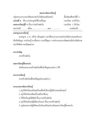 แผนการจัดการเรียนรู
กลุมสาระการงานอาชีพและเทคโนโลยี(คอมพิวเตอร)                 ชั้นมัธยมศึกษาปท่ี 2
หนวยที่ 6 เรื่อง การประยุกตใชงานขั้นสูง                    เวลาเรียน 10 ชั่วโมง
แผนการเรียนรูที่ 5 เรื่อง การสรางฟอรม                      เวลาเรียน 2 ชั่วโมง
สอนวันที่…………เดือน……………………..พ.ศ. ……………                                ภาคเรียนที่ ….
มาตรฐานการเรียนรู
       มาตรฐาน ง 4.1 เขาใจ เห็นคุณคา และใชกระบวนการเทคโนโลยีสารสนเทศในการ
สืบคนขอมูล การเรียนรู การสื่อสาร การแกปญหา การทํางานและอาชีพอยางมีประสิทธิภาพ
ประสิทธิผล และมีคุณธรรม

สาระสําคัญ
       การสรางฟอรม

ผลการเรียนรูที่คาดหวัง
      นักเรียนสามารถสรางฟอรมเพื่อรับขอมูลแบบตาง ๆ ได

สาระการเรียนรู
      การสรางฟอรมเพื่อรับขอมูลประเภทตาง ๆ

กระบวนการจัดการเรียนรู
     1. ครูใหนักเรียนเตรียมพรอมเพื่อเขาหองปฏิบัติการคอมพิวเตอร
     2. ครูใหนักเรียนเปดเครื่องพรอมใชงาน
     3. ใหนักเรียนดูวีดีทัศน เรื่อง การสรางฟอรม
     4. ครูใหนักเรียนปฏิบัตตามใบงาน เรื่อง การสรางฟอรม
                              ิ
     5. ครูสังเกตการปฏิบัติของนักเรียนพรอมประเมินผลการเรียนรูที่คาดหวัง
 