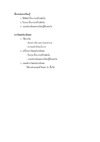สื่อ/แหลงการเรียนรู
        1. วีดีทัศน เรื่อง การสรางฟอรม
        2. ใบงาน เรื่อง การสรางฟอรม
        3. แบบประเมินผลการเรียนรูที่คาดหวัง

การวัดผลประเมินผล
       1. วิธีการวัด
                - สังเกตการฟง และการตอบคําถาม
                - ตรวจผลสําเร็จของใบงาน
       2. เครื่องการวัดผลประเมินผล
                - ใบงาน เรื่อง การสรางฟอรม
                - แบบประเมินผลการเรียนรูที่คาดหวัง
       3. เกณฑการวัดผลประเมินผล
                ใชการผานเกณฑ รอยละ 70 ขึ้นไป
 