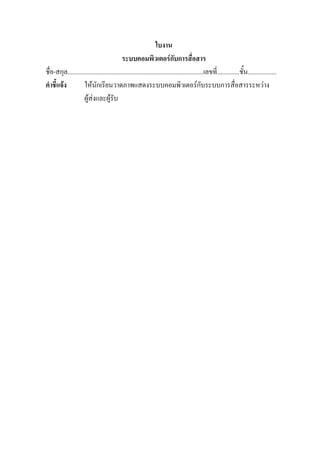ใบงาน
                                           ระบบคอมพิวเตอรกับการสื่อสาร
ชื่อ-สกุล.....................................................................................เลขที่..............ชั้น..................
คําชี้แจง          ใหนักเรียนวาดภาพแสดงระบบคอมพิวเตอรกับระบบการสื่อสารระหวาง
                    ผูสงและผูรับ
 