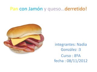 Pan con Jamón y queso…derretido!




                   integrantes: Nadia
                       González :3
                       Curso : 8ºA
                  fecha : 08/11/2012
 
