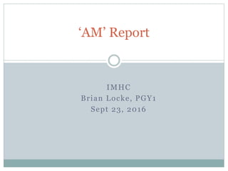 IMHC
Brian Locke, PGY1
Sept 23, 2016
‘AM’ Report
 