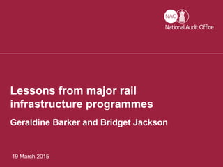 19 March 2015
Lessons from major rail
infrastructure programmes
Geraldine Barker and Bridget Jackson
 