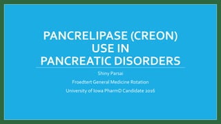 PANCRELIPASE (CREON)
USE IN
PANCREATIC DISORDERS
Shiny Parsai
Froedtert General Medicine Rotation
University of Iowa PharmD Candidate 2016
 