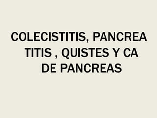 COLECISTITIS, PANCREA
  TITIS , QUISTES Y CA
     DE PANCREAS
 