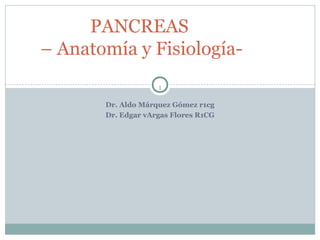 1
Dr. Aldo Márquez Gómez r1cg
Dr. Edgar vArgas Flores R1CG
PANCREAS
– Anatomía y Fisiología-
 