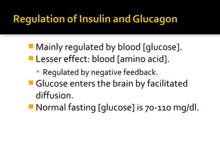  Mainly regulated by blood [glucose].
 Lesser effect: blood [amino acid].
 Regulated by negative feedback.
 Glucose enters the brain by facilitated
diffusion.
 Normal fasting [glucose] is 70-110 mg/dl.
 
