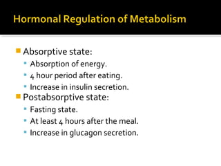  Absorptive state:
 Absorption of energy.
 4 hour period after eating.
 Increase in insulin secretion.
 Postabsorptive state:
 Fasting state.
 At least 4 hours after the meal.
 Increase in glucagon secretion.
 