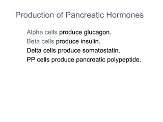 Production of Pancreatic Hormones
Alpha cells produce glucagon.
Beta cells produce insulin.
Delta cells produce somatostatin.
PP cells produce pancreatic polypeptide.
 