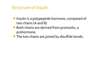  Insulin is a polypeptide hormone, composed of
two chains (A and B)
 Both chains are derived from proinsulin, a
prohormone.
 The two chains are joined by disulfide bonds.
 