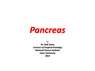 Pancreas
By
Dr. Ihab Samy
Lecturer of Surgical Oncology
National Cancer Institute
Cairo University
2014
 