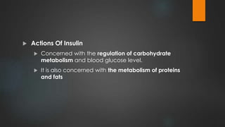  Actions Of Insulin
 Concerned with the regulation of carbohydrate
metabolism and blood glucose level.
 It is also concerned with the metabolism of proteins
and fats
 