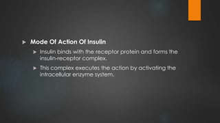  Mode Of Action Of Insulin
 Insulin binds with the receptor protein and forms the
insulin-receptor complex.
 This complex executes the action by activating the
intracellular enzyme system.
 