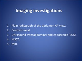 Imaging investigations
1. Plain radiograph of the abdomen AP view.
2. Contrast meal.
3. Ultrasound transabdominal and endoscopic (EUS).
4. MSCT.
5. MRI.
 