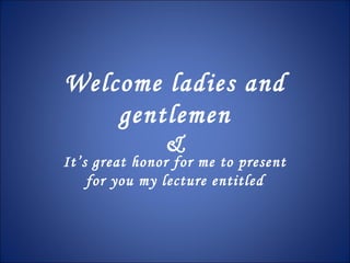 Welcome ladies and
gentlemen
&
It’s great honor for me to present
for you my lecture entitled
 