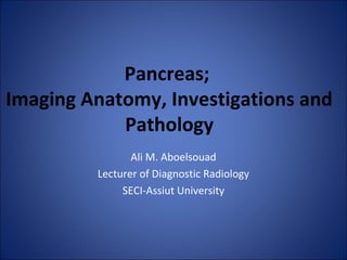 Pancreas;
Imaging Anatomy, Investigations and
Pathology
Ali M. Aboelsouad
Lecturer of Diagnostic Radiology
SECI-Assiut University
 