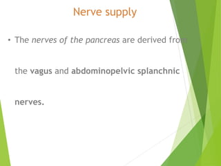 • The nerves of the pancreas are derived from
the vagus and abdominopelvic splanchnic
nerves.
Nerve supply
 