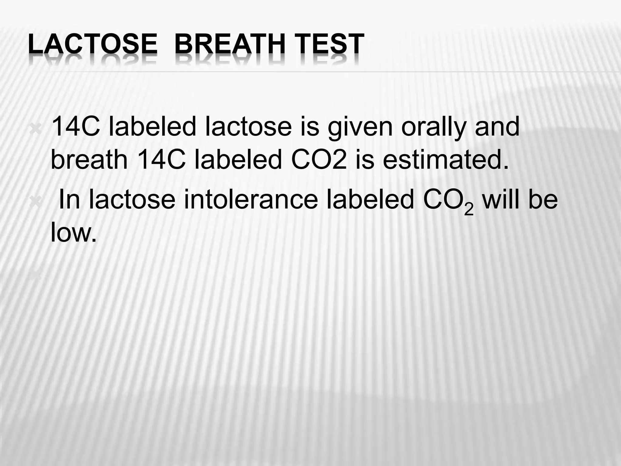 LACTOSE BREATH TEST
 14C labeled lactose is given orally and
breath 14C labeled CO2 is estimated.
 In lactose intolerance labeled CO2 will be
low.

 