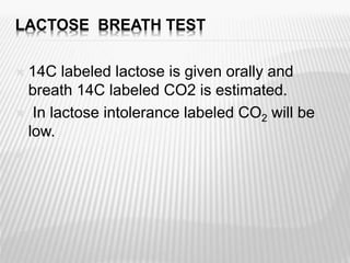 LACTOSE BREATH TEST
 14C labeled lactose is given orally and
breath 14C labeled CO2 is estimated.
 In lactose intolerance labeled CO2 will be
low.

 