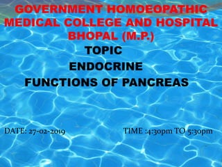 GOVERNMENT HOMOEOPATHIC
MEDICAL COLLEGE AND HOSPITAL
BHOPAL (M.P.)
TOPIC
ENDOCRINE
FUNCTIONS OF PANCREAS
DATE: 27-02-2019 TIME :4:30pm TO 5:30pm
 