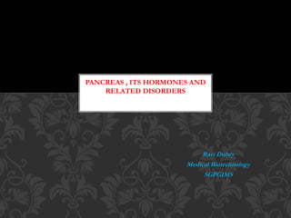 Ravi Dubey
Medical Biotechnology
SGPGIMS
PANCREAS , ITS HORMONES AND
RELATED DISORDERS
 