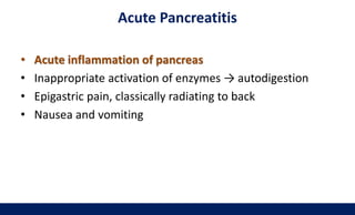 Acute Pancreatitis
• Acute inflammation of pancreas
• Inappropriate activation of enzymes → autodigestion
• Epigastric pain, classically radiating to back
• Nausea and vomiting
 