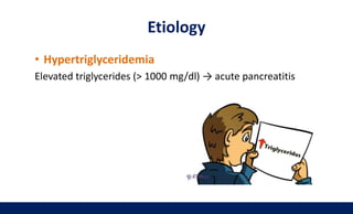 • Hypertriglyceridemia
Elevated triglycerides (> 1000 mg/dl) → acute pancreatitis
Etiology
 