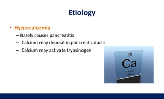 Etiology
• Hypercalcemia
– Rarely causes pancreatitis
– Calcium may deposit in pancreatic ducts
– Calcium may activate trypsinogen
 