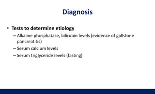 Diagnosis
• Tests to determine etiology
– Alkaline phosphatase, bilirubin levels (evidence of gallstone
pancreatitis)
– Serum calcium levels
– Serum triglyceride levels (fasting)
 