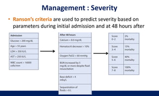 Management : Severity
• Ranson’s criteria are used to predict severity based on
parameters during initial admission and at 48 hours after
 