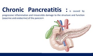 Chronic Pancreatitis : is caused by
progressive inflammation and irreversible damage to the structure and function
(exocrine and endocrine) of the pancreas.
 