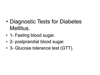 • Diagnostic Tests for Diabetes
Mellitus.
• 1- Fasting blood sugar.
• 2- postprandial blood sugar.
• 3- Glucose tolerance test (GTT).
 