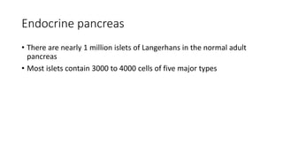Endocrine pancreas
• There are nearly 1 million islets of Langerhans in the normal adult
pancreas
• Most islets contain 3000 to 4000 cells of five major types
 