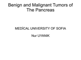 Benign and Malignant Tumors of
The Pancreas
MEDİCAL UNIVERSITY OF SOFIA
Nur UYANIK
 