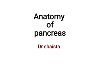 Anatomy
of
pancreas
Dr shaista
 