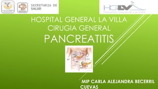 HOSPITAL GENERAL LA VILLA
CIRUGIA GENERAL
PANCREATITIS
MIP CARLA ALEJANDRA BECERRIL
CUEVAS
 