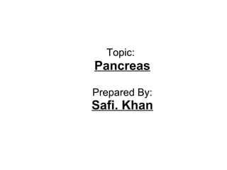 Topic:
Pancreas
Prepared By:
Safi. Khan
 