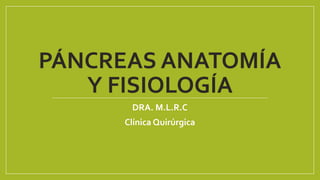 PÁNCREAS ANATOMÍA
Y FISIOLOGÍA
DRA. M.L.R.C
Clínica Quirúrgica
 