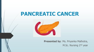 PANCREATIC CANCER
Presented by: Ms. Priyanka Malhotra,
M.Sc. Nursing 2nd year
 