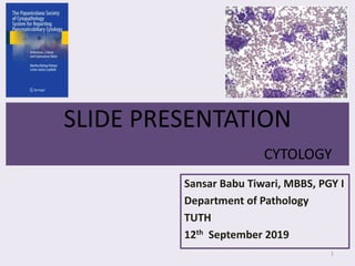 SLIDE PRESENTATION
CYTOLOGY
Sansar Babu Tiwari, MBBS, PGY I
Department of Pathology
TUTH
12th September 2019
1
 