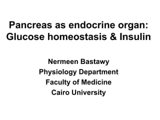 Pancreas as endocrine organ:
Glucose homeostasis & Insulin

        Nermeen Bastawy
      Physiology Department
       Faculty of Medicine
         Cairo University
 