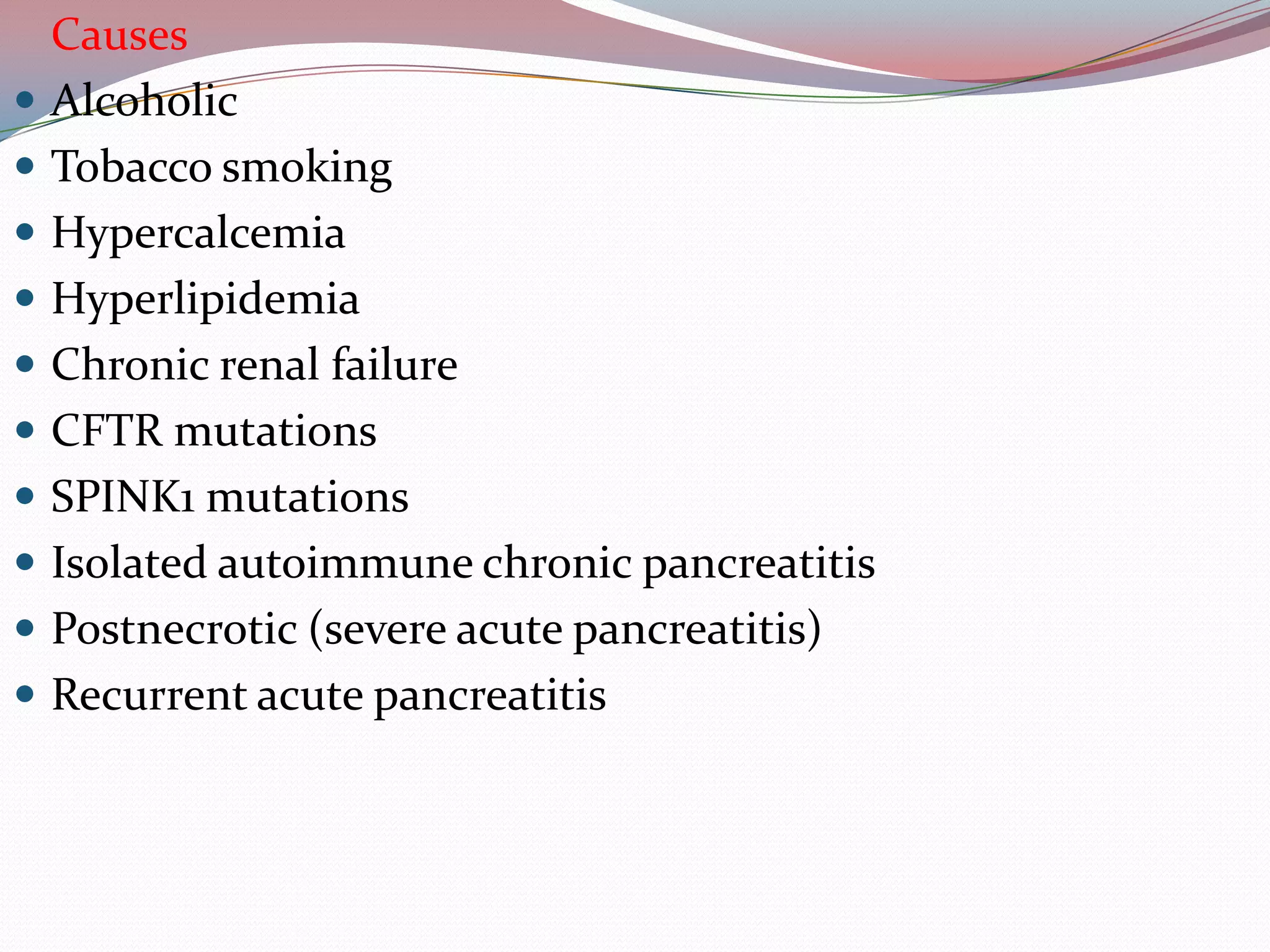 Causes
 Alcoholic
 Tobacco smoking
 Hypercalcemia
 Hyperlipidemia
 Chronic renal failure
 CFTR mutations
 SPINK1 mutations
 Isolated autoimmune chronic pancreatitis
 Postnecrotic (severe acute pancreatitis)
 Recurrent acute pancreatitis
 